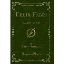Felix Fabri, Vol. 1: Circa 1480-1483 A. D (Classic Reprint)