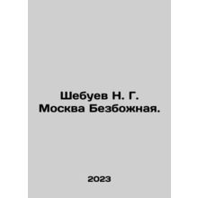 Shebuev N. G. Moscow Bezgozhnaya. In Russian /Shebuev N. G. Moskva Bezbozhnaya.