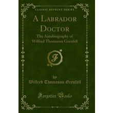 A Labrador Doctor: The Autobiography of Wilfred Thomason Grenfell