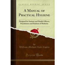 A Manual of Practical Hygiene: Designed for Sanitary and Health Officers