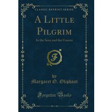 A Little Pilgrim: In the Seen and the Unseen (Classic Reprint)