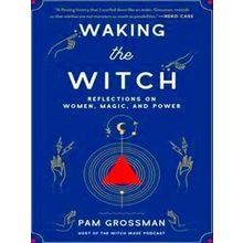 Waking The Witch: Reflections On Women, Magic, And Power