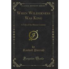 When Wilderness Was King: A Tale of the Illinois Country (Classic Reprint)