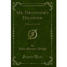 Mr. Grosvenor's Daughter: A Story of City Life (Classic Reprint)
