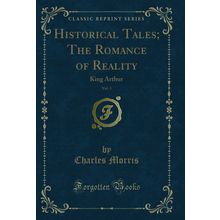 Historical Tales; The Romance of Reality, Vol. 3: King Arthur (Classic Reprint)