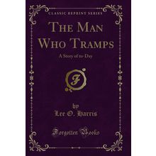 The Man Who Tramps: A Story of to-Day (Classic Reprint)