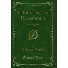 A Book for the Household: Home Happiness (Classic Reprint)