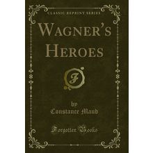 Wagner's Heroes (Classic Reprint)
