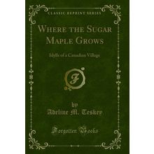 Where the Sugar Maple Grows: Idylls of a Canadian Village (Classic Reprint)