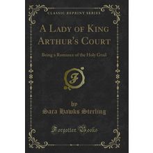 A Lady of King Arthur's Court: Being a Romance of the Holy Grail