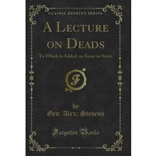 A Lecture on Deads: To Which Is Added, an Essay on Satire (Classic Reprint)
