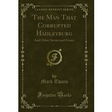 The Man That Corrupted Hadleyburg: And Other Stories and Essays