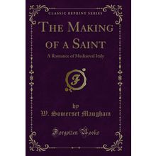 The Making of a Saint: A Romance of Mediaeval Italy (Classic Reprint)