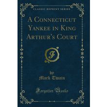 A Connecticut Yankee in King Arthur's Court (Classic Reprint)