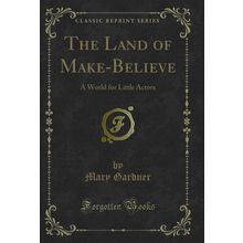 The Land of Make-Believe: A World for Little Actors (Classic Reprint)