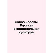 Through Tears: Russian Emotional Culture. In Russian /Skvoz slezy: Russkaya emo