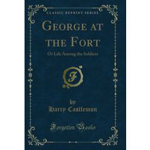George at the Fort: Or Life Among the Soldiers (Classic Reprint)