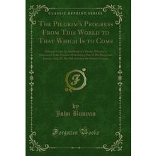 The Pilgrim's Progress From This World to That Which Is to Come