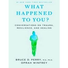 What Happened To You?: Conversations On Trauma, Resilience, And Healing