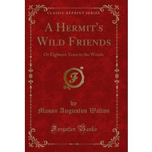 A Hermit's Wild Friends: Or Eighteen Years in the Woods (Classic Reprint)
