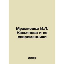 Musicologist I.A. Kasyanova and her contemporaries In Russian /Muzykoved I.A. K