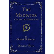 The Mediator: A Tale of the Old World and the New (Classic Reprint)