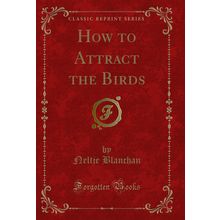 How to Attract the Birds (Classic Reprint)
