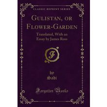 Gulistan, or Flower-Garden: Translated, With an Essay by James Ross