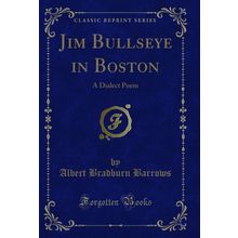 Jim Bullseye in Boston: A Dialect Poem (Classic Reprint)