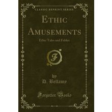 Ethic Amusements: Ethic Tales and Fables (Classic Reprint)