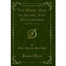 The Merry Maid of Arcady, And, His Lordship: And Other Stories