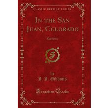 In the San Juan, Colorado: Sketches (Classic Reprint)