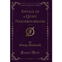 Annals of a Quiet Neighbourhood, Vol. 1 of 2 (Classic Reprint)
