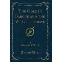 The Golden Barque and the Weaver's Grave (Classic Reprint)