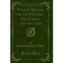 Walter Martin, or the Factory, the School, and the Camp (Classic Reprint)