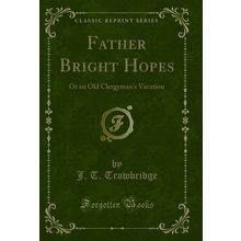 Father Bright Hopes: Or an Old Clergyman's Vacation (Classic Reprint)