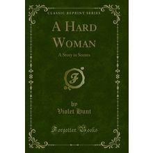 A Hard Woman: A Story in Scenes (Classic Reprint)