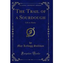 The Trail of a Sourdough: Life in Alaska (Classic Reprint)