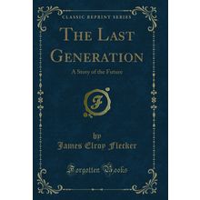 The Last Generation: A Story of the Future (Classic Reprint)