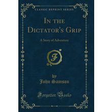 In the Dictator's Grip: A Story of Adventure (Classic Reprint)