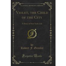 Violet, the Child of the City: A Story of New York Life (Classic Reprint)