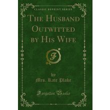 The Husband Outwitted by His Wife (Classic Reprint)