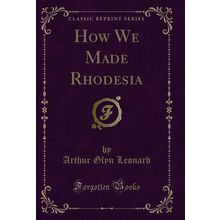 How We Made Rhodesia (Classic Reprint)