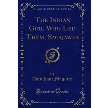 The Indian Girl Who Led Them, Sacajawea (Classic Reprint)
