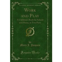 Work and Play: A Children's Book for School and Home, in Two Parts