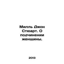 Mill John Stewart. On the subordination of women. In Russian /Mill' Dzhon Styuar