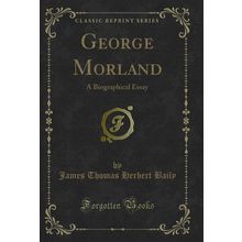 George Morland: A Biographical Essay (Classic Reprint)