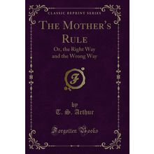 The Mother's Rule: Or, the Right Way and the Wrong Way (Classic Reprint)