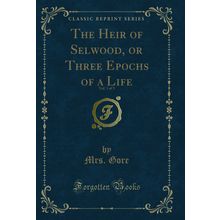 The Heir of Selwood, or Three Epochs of a Life, Vol. 3 of 3 (Classic Reprint)