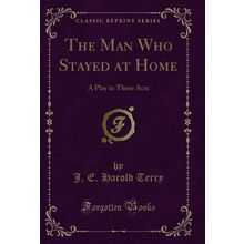 The Man Who Stayed at Home: A Play in Three Acts (Classic Reprint)